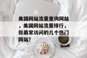 美国网站流量查询网站，美国网站流量排行，你最常访问的几个热门网站?