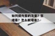 如何提升泵的流量?泵堵塞?怎么解堵塞? 如何提升泵的流量?泵堵塞?怎么解堵塞?