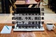 如何提升店铺流量?这是一个经常被商家关注的问题。今天,我们来探讨一下,店铺流量策略,如何提升转化率? 如何提升店铺流量?这是一个经常被商家关注的问题。今天,我们来探讨一下,店铺流量策略,如何提升转化率?