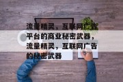 流量精灵,互联网广告平台的商业秘密武器,流量精灵,互联网广告的秘密武器 流量精灵,互联网广告平台的商业秘密武器,流量精灵,互联网广告的秘密武器