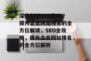 深度剖析SEO策略,提升企业网站排名的全方位解读,SEO全攻略,提升企业网站排名的全方位解析 深度剖析SEO策略,提升企业网站排名的全方位解读,SEO全攻略,提升企业网站排名的全方位解析