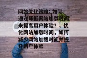 网站优化策略: 如何通过降低网站加载时间来提高用户体验?,优化网站加载时间,如何减少网站加载时间并提升用户体验 网站优化策略: 如何通过降低网站加载时间来提高用户体验?,优化网站加载时间,如何减少网站加载时间并提升用户体验