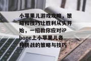 小苹果儿游戏攻略,策略和技巧让胜利从头开始,一招教你应对iPhone上小苹果儿各种挑战的策略与技巧 小苹果儿游戏攻略,策略和技巧让胜利从头开始,一招教你应对iPhone上小苹果儿各种挑战的策略与技巧