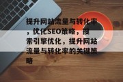 提升网站流量与转化率，优化SEO策略，搜索引擎优化，提升网站流量与转化率的关键策略