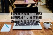 如何高效搭建一个高效的黄网站?,如何构建高效的内容生产平台? 如何高效搭建一个高效的黄网站?,如何构建高效的内容生产平台?