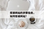 搭建网站的步骤指南,如何搭建网站? 搭建网站的步骤指南,如何搭建网站?