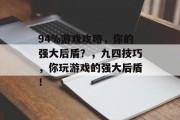94%游戏攻略,你的强大后盾?,九四技巧,你玩游戏的强大后盾! 94%游戏攻略,你的强大后盾?,九四技巧,你玩游戏的强大后盾!