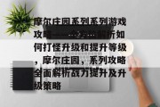 摩尔庄园系列系列游戏攻略——全方位解析如何打怪升级和提升等级,摩尔庄园,系列攻略全面解析战力提升及升级策略 摩尔庄园系列系列游戏攻略——全方位解析如何打怪升级和提升等级,摩尔庄园,系列攻略全面解析战力提升及升级策略