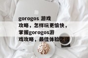 gorogos 游戏攻略，怎样玩更愉快，掌握gorogos游戏攻略，最佳体验之道