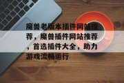 魔兽老版本插件网站推荐,魔兽插件网站推荐,首选插件大全,助力游戏流畅运行 魔兽老版本插件网站推荐,魔兽插件网站推荐,首选插件大全,助力游戏流畅运行