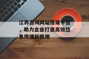 江苏咨询网站搭建平台,助力企业打造高效信息传播新阵地 江苏咨询网站搭建平台,助力企业打造高效信息传播新阵地