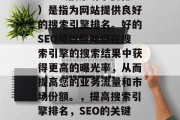 SEO（搜索引擎优化）是指为网站提供良好的搜索引擎排名。好的SEO可以帮助您在搜索引擎的搜索结果中获得更高的曝光率，从而提高您的业务流量和市场份额。，提高搜索引擎排名，SEO的关键要素与实践方法
