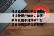 打造主播爆款平台的直播流量提升策略,如何利用直播平台爆款?打造主播爆款平台的策略