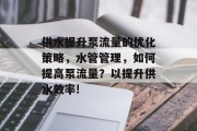 供水提升泵流量的优化策略,水管管理,如何提高泵流量?以提升供水效率! 供水提升泵流量的优化策略,水管管理,如何提高泵流量?以提升供水效率!