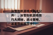 冰雪街机游戏攻略大公开!,冰雪街机游戏技巧大揭秘,战斗策略、装备搭配等你学! 冰雪街机游戏攻略大公开!,冰雪街机游戏技巧大揭秘,战斗策略、装备搭配等你学!