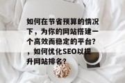 如何在节省预算的情况下,为你的网站搭建一个高效而稳定的平台?,如何优化SEO以提升网站排名?