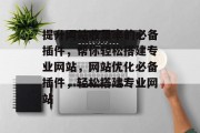 提升网站收录率的必备插件,帮你轻松搭建专业网站,网站优化必备插件,轻松搭建专业网站 提升网站收录率的必备插件,帮你轻松搭建专业网站,网站优化必备插件,轻松搭建专业网站