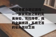 驾控老君山游记游戏——一部自驾游之旅的完美体验,驾控传奇,我的全新挑战,五岳之首的私人驾驭之旅 驾控老君山游记游戏——一部自驾游之旅的完美体验,驾控传奇,我的全新挑战,五岳之首的私人驾驭之旅