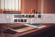 2022热点新闻，回顾与展望