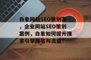 白象网站SEO策划案,企业网站SEO策划案例,白象如何提升搜索引擎排名与流量? 白象网站SEO策划案,企业网站SEO策划案例,白象如何提升搜索引擎排名与流量?