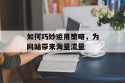 如何巧妙运用策略,为网站带来海量流量 如何巧妙运用策略,为网站带来海量流量