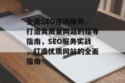 全面SEO咨询服务,打造高质量网站的指导指南,SEO服务实战,打造优质网站的全面指南 全面SEO咨询服务,打造高质量网站的指导指南,SEO服务实战,打造优质网站的全面指南
