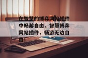在智慧的博弈网站插件中畅游自由,智慧博弈网站插件,畅游无边自由! 在智慧的博弈网站插件中畅游自由,智慧博弈网站插件,畅游无边自由!