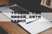 个性流量网站,打造独特网络空间,引领个性化流量时代 个性流量网站,打造独特网络空间,引领个性化流量时代