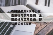 即将通关难7攻略,全面解析与实用指南,全面解析与实用指南,即将通关难7攻略 即将通关难7攻略,全面解析与实用指南,全面解析与实用指南,即将通关难7攻略