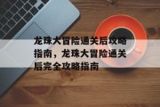 龙珠大冒险通关后攻略指南,龙珠大冒险通关后完全攻略指南 龙珠大冒险通关后攻略指南,龙珠大冒险通关后完全攻略指南