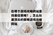 在哪个游戏攻略网站查找最佳策略?,怎么玩最顶尖的策略游戏攻略网站 在哪个游戏攻略网站查找最佳策略?,怎么玩最顶尖的策略游戏攻略网站
