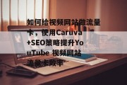 如何给视频网站做流量卡,使用Caruva+SEO策略提升YouTube 视频网站流量卡效率 如何给视频网站做流量卡,使用Caruva+SEO策略提升YouTube 视频网站流量卡效率