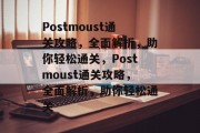 Postmoust通关攻略,全面解析,助你轻松通关,Postmoust通关攻略,全面解析,助你轻松通关 Postmoust通关攻略,全面解析,助你轻松通关,Postmoust通关攻略,全面解析,助你轻松通关