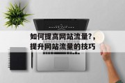 如何提高网站流量?,提升网站流量的技巧 如何提高网站流量?,提升网站流量的技巧