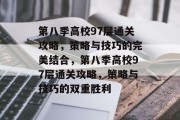 第八季高校97层通关攻略,策略与技巧的完美结合,第八季高校97层通关攻略,策略与技巧的双重胜利 第八季高校97层通关攻略,策略与技巧的完美结合,第八季高校97层通关攻略,策略与技巧的双重胜利