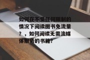 如何在不受任何限制的情况下阅读图书免流量?,如何阅读无需流媒体服务的书籍? 如何在不受任何限制的情况下阅读图书免流量?,如何阅读无需流媒体服务的书籍?
