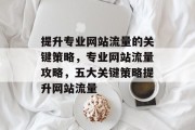提升专业网站流量的关键策略,专业网站流量攻略,五大关键策略提升网站流量 提升专业网站流量的关键策略,专业网站流量攻略,五大关键策略提升网站流量