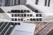 联盟流量网站: 一场全面的流量分析,联盟流量分析,一场精准营销攻略 联盟流量网站: 一场全面的流量分析,联盟流量分析,一场精准营销攻略