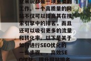 SEO优化对于任何企业来说都是一项重要的工作。一个高质量的网站不仅可以提高其在搜索引擎中的排名,而且还可以吸引更多的流量和转化率。以下是关于如何进行SEO优化的一些步骤。,高效SEO优化,提升网站排名与流量 SEO优化对于任何企业来说都是一项重要的工作。一个高质量的网站不仅可以提高其在搜索引擎中的排名,而且还可以吸引更多的流量和转化率。以下是关于如何进行SEO优化的一些步骤。,高效SEO优化,提升网站排名与流量