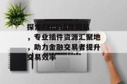 探索FXCP插件网站,专业插件资源汇聚地,助力金融交易者提升交易效率 探索FXCP插件网站,专业插件资源汇聚地,助力金融交易者提升交易效率