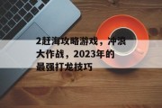 2赶海攻略游戏,冲浪大作战,2023年的最强打龙技巧 2赶海攻略游戏,冲浪大作战,2023年的最强打龙技巧