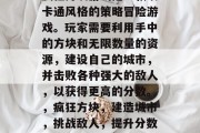 疯狂方块游戏是一款以卡通风格的策略冒险游戏。玩家需要利用手中的方块和无限数量的资源,建设自己的城市,并击败各种强大的敌人,以获得更高的分数。,疯狂方块,建造城市,挑战敌人,提升分数! 疯狂方块游戏是一款以卡通风格的策略冒险游戏。玩家需要利用手中的方块和无限数量的资源,建设自己的城市,并击败各种强大的敌人,以获得更高的分数。,疯狂方块,建造城市,挑战敌人,提升分数!