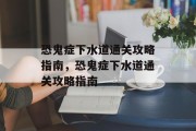 恐鬼症下水道通关攻略指南，恐鬼症下水道通关攻略指南