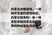 内蒙古攻略游戏,一场别开生面的游戏体验,内蒙古超有料!来一场带你穿越到蒙古族的世界的神秘冒险游戏吧
