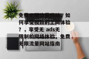 免费无限流量网站，如何享受极致的上网体验？，享受无 ads无限制的网络体验，免费无限流量网站指南