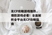 无CP攻略游戏推荐,爆款游戏必看!全面解析全平台无CP攻略指南 无CP攻略游戏推荐,爆款游戏必看!全面解析全平台无CP攻略指南