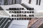 修女游戏攻略,掌握技巧与策略提升游戏体验,修女游戏攻略,如何在高手面前脱颖而出 修女游戏攻略,掌握技巧与策略提升游戏体验,修女游戏攻略,如何在高手面前脱颖而出