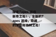 探索Tapes 游戏新奇之处！，全新的Tapes 游戏，隐藏的深度和独特之处!