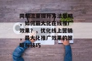 同城流量提升方法策略,如何最大化在线推广效果?,优化线上营销,最大化推广效果的策略与技巧 同城流量提升方法策略,如何最大化在线推广效果?,优化线上营销,最大化推广效果的策略与技巧