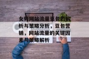 女频网站流量豆包的解析与策略分析,豆包营销,网站流量的关键因素与策略解析 女频网站流量豆包的解析与策略分析,豆包营销,网站流量的关键因素与策略解析